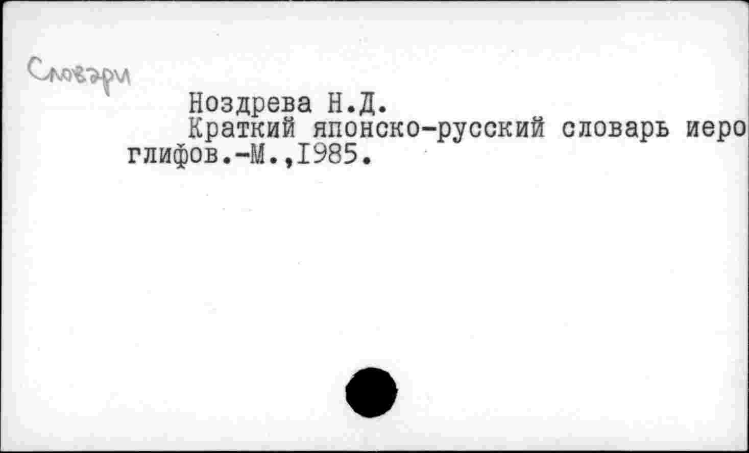 ﻿Ноздрева Н.Д.
Краткий японско-русский словарь иеро глифов.-М.,1985.